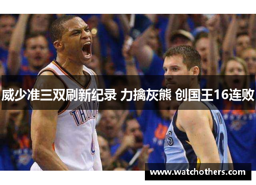 威少准三双刷新纪录 力擒灰熊 创国王16连败